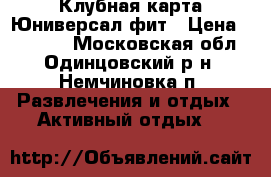 Клубная карта Юниверсал фит › Цена ­ 15 000 - Московская обл., Одинцовский р-н, Немчиновка п. Развлечения и отдых » Активный отдых   